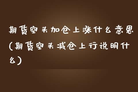 期货空头加仓上涨什么意思(期货空头减仓上行说明什么)_https://www.zghnxxa.com_期货直播室_第1张