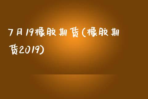 7月19橡胶期货(橡胶期货2019)_https://www.zghnxxa.com_国际期货_第1张