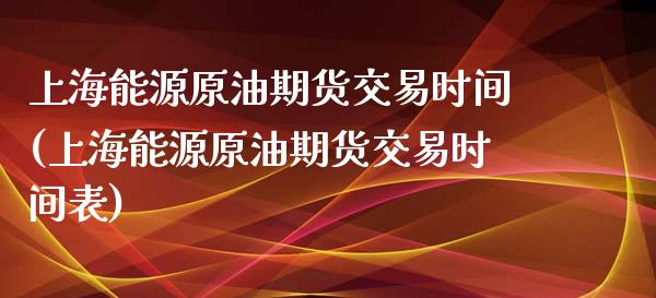 上海能源原油期货交易时间(上海能源原油期货交易时间表)_https://www.zghnxxa.com_内盘期货_第1张