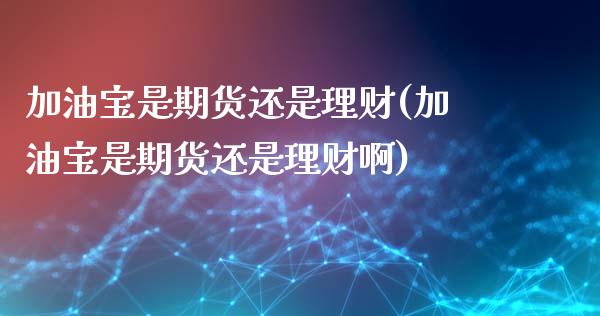 加油宝是期货还是理财(加油宝是期货还是理财啊)_https://www.zghnxxa.com_内盘期货_第1张