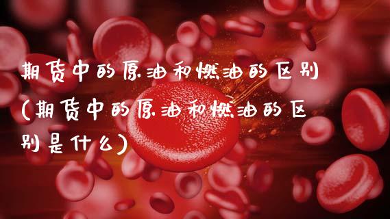 期货中的原油和燃油的区别(期货中的原油和燃油的区别是什么)_内盘期货_第1张_期货直播室 期货中的原油和燃油的区别(期货中的原油和燃油的区别是什么)_https://www.zghnxxa.com_内盘期货_第1张