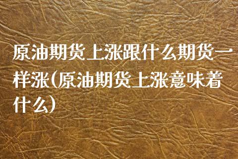 原油期货上涨跟什么期货一样涨(原油期货上涨意味着什么)_期货直播室_第1张_期货直播室 原油期货上涨跟什么期货一样涨(原油期货上涨意味着什么)_https://www.zghnxxa.com_期货直播室_第1张