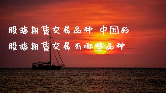股指期货交易品种 中国的股指期货交易有哪些品种_https://www.zghnxxa.com_内盘期货_第1张