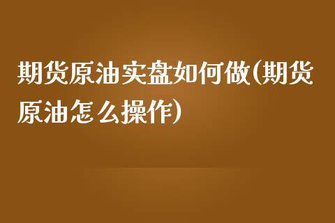 期货原油实盘如何做(期货原油怎么操作)_https://www.zghnxxa.com_期货直播室_第1张