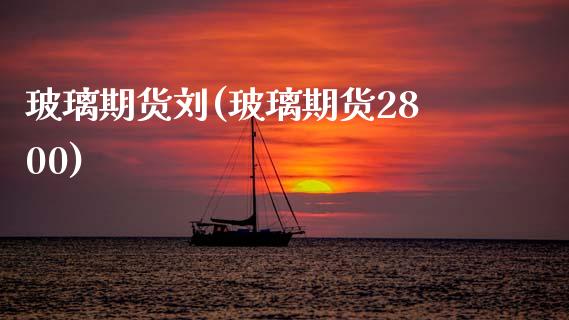 玻璃期货刘(玻璃期货2800)_https://www.zghnxxa.com_期货直播室_第1张