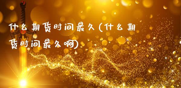什么期货时间最久(什么期货时间最久啊)_https://www.zghnxxa.com_国际期货_第1张