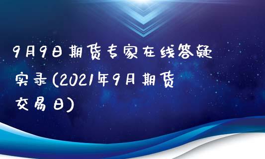 9月9日期货专家在线答疑实录(2021年9月期货交易日)_https://www.zghnxxa.com_期货直播室_第1张