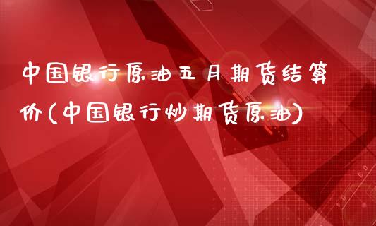 中国银行原油五月期货结算价(中国银行炒期货原油)_https://www.zghnxxa.com_期货直播室_第1张