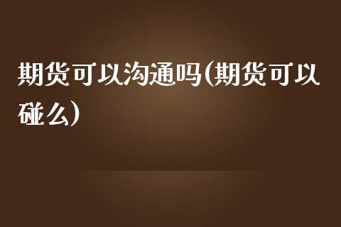 期货可以沟通吗(期货可以碰么)_https://www.zghnxxa.com_国际期货_第1张