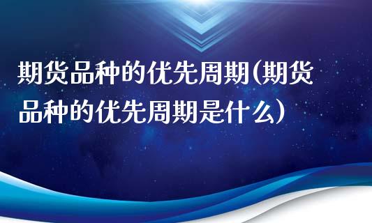 期货品种的优先周期(期货品种的优先周期是什么)_期货直播室_第1张_期货直播室 期货品种的优先周期(期货品种的优先周期是什么)_https://www.zghnxxa.com_期货直播室_第1张