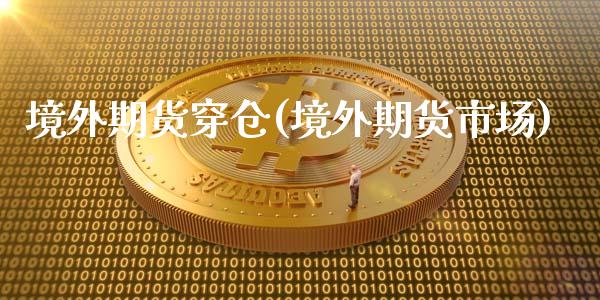 境外期货穿仓(境外期货市场)_期货直播室_第1张_期货直播室 境外期货穿仓(境外期货市场)_https://www.zghnxxa.com_期货直播室_第1张