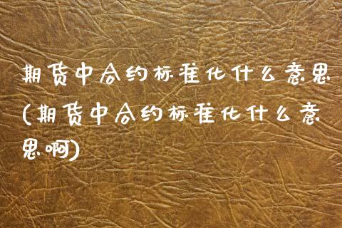 期货中合约标准化什么意思(期货中合约标准化什么意思啊)_黄金期货_第1张_期货直播室 期货中合约标准化什么意思(期货中合约标准化什么意思啊)_https://www.zghnxxa.com_黄金期货_第1张
