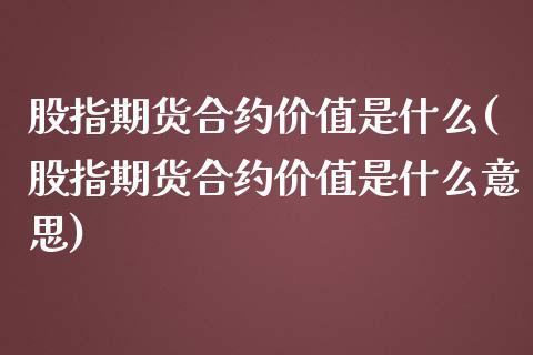 股指期货合约价值是什么(股指期货合约价值是什么意思)_https://www.zghnxxa.com_内盘期货_第1张