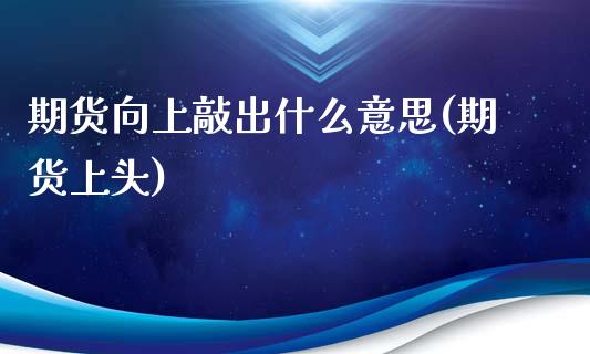 期货向上敲出什么意思(期货上头)_期货直播室_第1张_期货直播室 期货向上敲出什么意思(期货上头)_https://www.zghnxxa.com_期货直播室_第1张