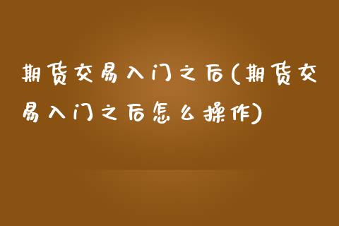 期货交易入门之后(期货交易入门之后怎么操作)_期货直播室_第1张_期货直播室 期货交易入门之后(期货交易入门之后怎么操作)_https://www.zghnxxa.com_期货直播室_第1张