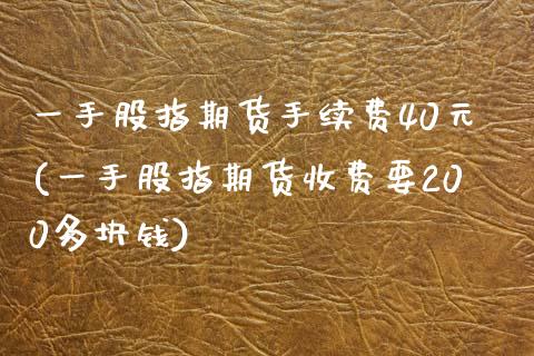 一手股指期货手续费40元(一手股指期货收费要200多块钱)_https://www.zghnxxa.com_期货直播室_第1张