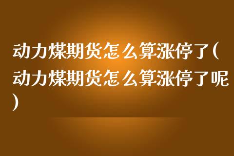 动力煤期货怎么算涨停了(动力煤期货怎么算涨停了呢)_https://www.zghnxxa.com_国际期货_第1张