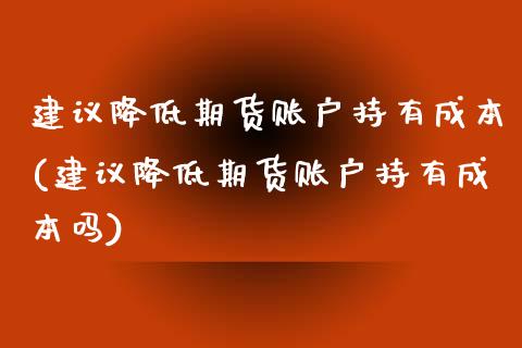 建议降低期货账户持有成本(建议降低期货账户持有成本吗)_https://www.zghnxxa.com_黄金期货_第1张