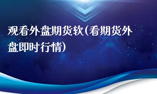 观看外盘期货软(看期货外盘即时行情)_https://www.zghnxxa.com_国际期货_第1张