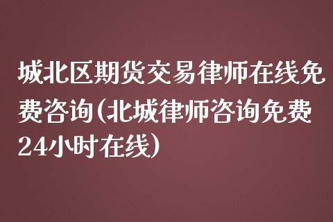城北区期货交易律师在线免费咨询(北城律师咨询免费24小时在线)_https://www.zghnxxa.com_黄金期货_第1张
