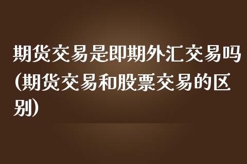 期货交易是即期外汇交易吗(期货交易和股票交易的区别)_https://www.zghnxxa.com_黄金期货_第1张