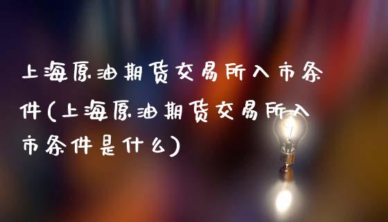 上海原油期货交易所入市条件(上海原油期货交易所入市条件是什么)_https://www.zghnxxa.com_期货直播室_第1张