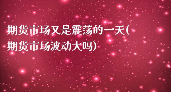期货市场又是震荡的一天(期货市场波动大吗)_https://www.zghnxxa.com_黄金期货_第1张
