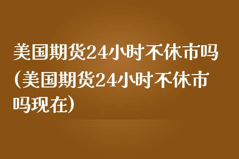 美国期货24小时不休市吗(美国期货24小时不休市吗现在)_https://www.zghnxxa.com_国际期货_第1张
