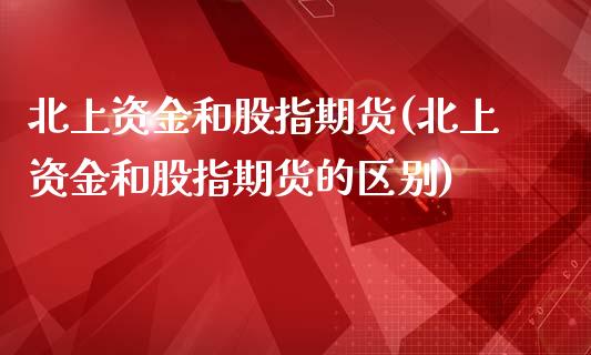 北上资金和股指期货(北上资金和股指期货的区别)_https://www.zghnxxa.com_国际期货_第1张