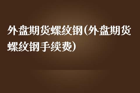 外盘期货螺纹钢(外盘期货螺纹钢手续费)_内盘期货_第1张_期货直播室 外盘期货螺纹钢(外盘期货螺纹钢手续费)_https://www.zghnxxa.com_内盘期货_第1张