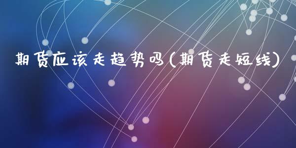期货应该走趋势吗(期货走短线)_国际期货_第1张_期货直播室 期货应该走趋势吗(期货走短线)_https://www.zghnxxa.com_国际期货_第1张