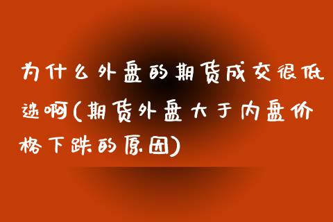 为什么外盘的期货成交很低迷啊(期货外盘大于内盘价格下跌的原因)_内盘期货_第1张_期货直播室 为什么外盘的期货成交很低迷啊(期货外盘大于内盘价格下跌的原因)_https://www.zghnxxa.com_内盘期货_第1张