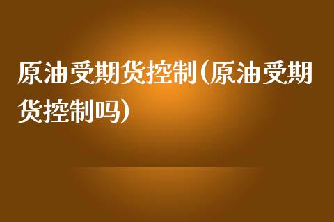 原油受期货控制(原油受期货控制吗)_https://www.zghnxxa.com_国际期货_第1张