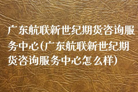 广东航联新世纪期货咨询服务中心(广东航联新世纪期货咨询服务中心怎么样)_https://www.zghnxxa.com_国际期货_第1张