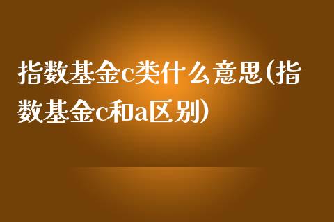 指数基金c类什么意思(指数基金c和a区别)_内盘期货_第1张_期货直播室 指数基金c类什么意思(指数基金c和a区别)_https://www.zghnxxa.com_内盘期货_第1张