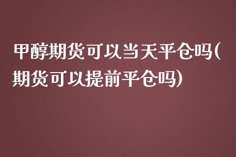 甲醇期货可以当天平仓吗(期货可以提前平仓吗)_https://www.zghnxxa.com_期货直播室_第1张