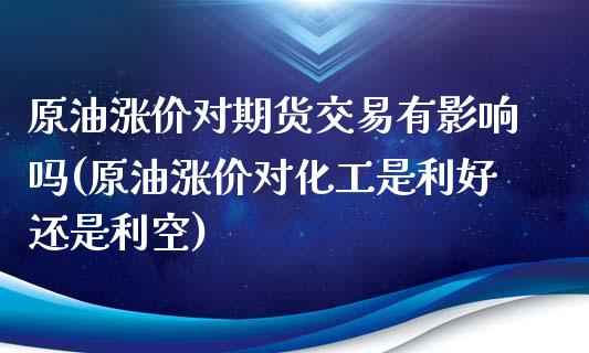 原油涨价对期货交易有影响吗(原油涨价对化工是利好还是利空)_https://www.zghnxxa.com_内盘期货_第1张