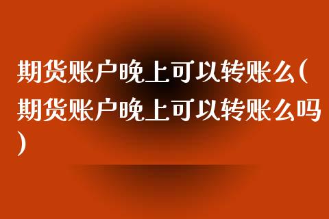 期货账户晚上可以转账么(期货账户晚上可以转账么吗)_黄金期货_第1张_期货直播室 期货账户晚上可以转账么(期货账户晚上可以转账么吗)_https://www.zghnxxa.com_黄金期货_第1张