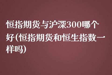 恒指期货与沪深300哪个好(恒指期货和恒生指数一样吗)_黄金期货_第1张_期货直播室 恒指期货与沪深300哪个好(恒指期货和恒生指数一样吗)_https://www.zghnxxa.com_黄金期货_第1张