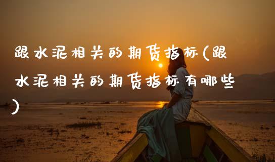 跟水泥相关的期货指标(跟水泥相关的期货指标有哪些)_https://www.zghnxxa.com_内盘期货_第1张