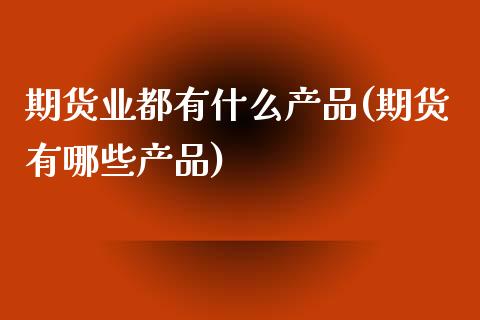 期货业都有什么产品(期货有哪些产品)_国际期货_第1张_期货直播室 期货业都有什么产品(期货有哪些产品)_https://www.zghnxxa.com_国际期货_第1张