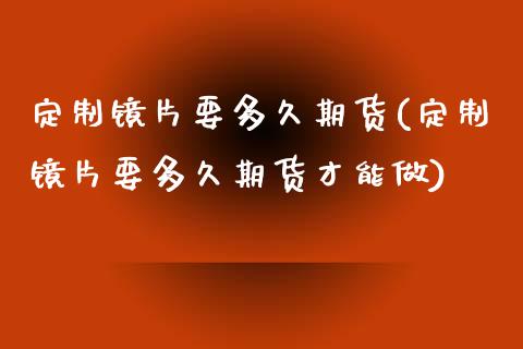 定制镜片要多久期货(定制镜片要多久期货才能做)_https://www.zghnxxa.com_国际期货_第1张