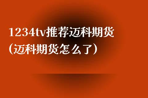 1234tv推荐迈科期货(迈科期货怎么了)_https://www.zghnxxa.com_国际期货_第1张