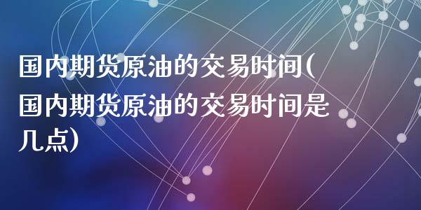 国内期货原油的交易时间(国内期货原油的交易时间是几点)_国际期货_第1张_期货直播室 国内期货原油的交易时间(国内期货原油的交易时间是几点)_https://www.zghnxxa.com_国际期货_第1张