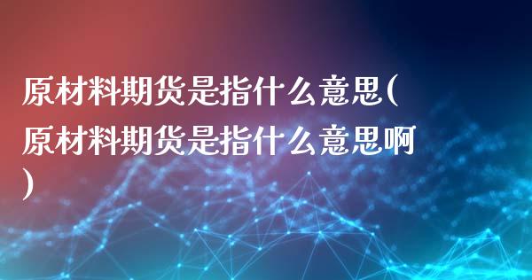 原材料期货是指什么意思(原材料期货是指什么意思啊)_国际期货_第1张_期货直播室 原材料期货是指什么意思(原材料期货是指什么意思啊)_https://www.zghnxxa.com_国际期货_第1张