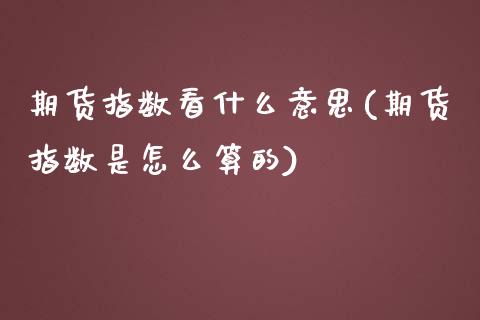 期货指数看什么意思(期货指数是怎么算的)_国际期货_第1张_期货直播室 期货指数看什么意思(期货指数是怎么算的)_https://www.zghnxxa.com_国际期货_第1张