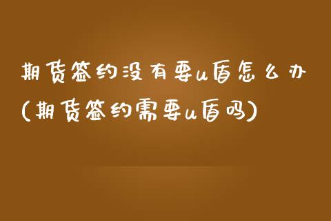 期货签约没有要u盾怎么办(期货签约需要u盾吗)_https://www.zghnxxa.com_期货直播室_第1张
