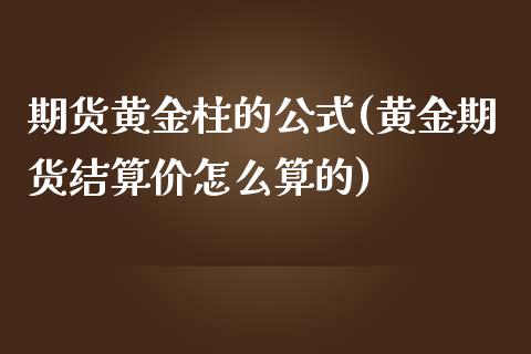 期货黄金柱的公式(黄金期货结算价怎么算的)_https://www.zghnxxa.com_内盘期货_第1张