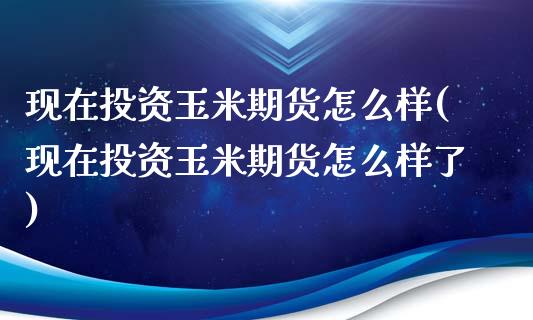 现在投资玉米期货怎么样(现在投资玉米期货怎么样了)_https://www.zghnxxa.com_内盘期货_第1张