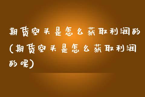 期货空头是怎么获取利润的(期货空头是怎么获取利润的呢)_https://www.zghnxxa.com_国际期货_第1张